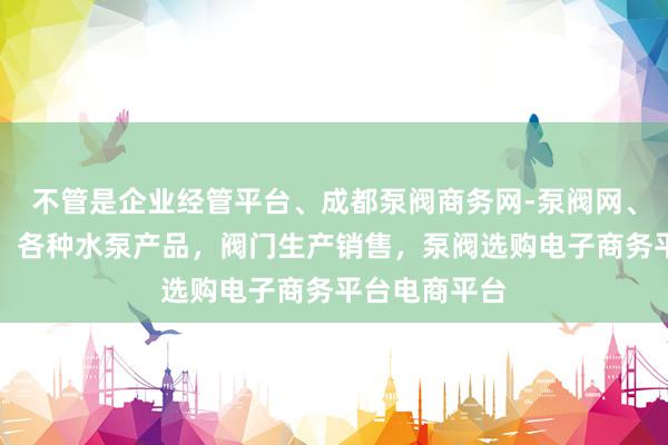 不管是企业经管平台、成都泵阀商务网-泵阀网、泵阀工业泵，各种水泵产品，阀门生产销售，泵阀选购电子商务平台电商平台